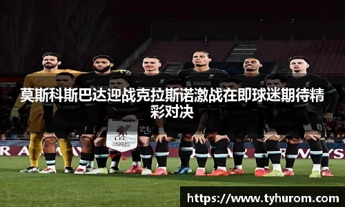 莫斯科斯巴达迎战克拉斯诺激战在即球迷期待精彩对决